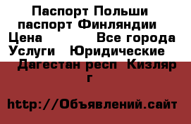 Паспорт Польши, паспорт Финляндии › Цена ­ 1 000 - Все города Услуги » Юридические   . Дагестан респ.,Кизляр г.